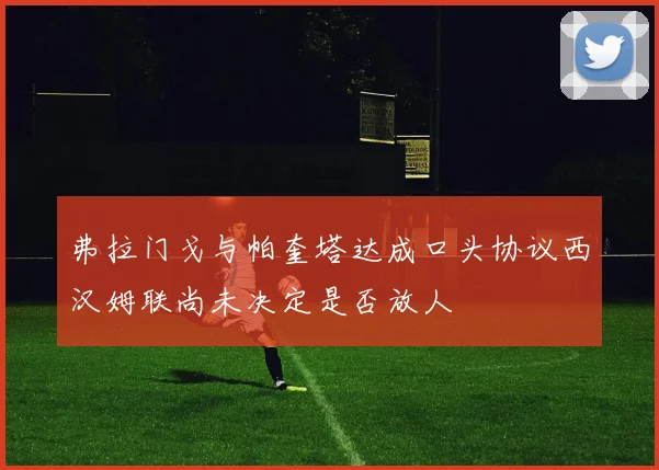 弗拉门戈与帕奎塔达成口头协议西汉姆联尚未决定是否放人