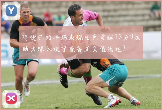 阿德巴约半场表现出色贡献13分9板助力球队攻守兼备正负值高达7