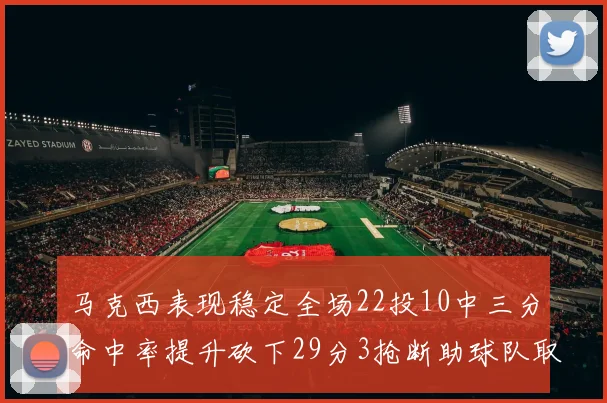 马克西表现稳定全场22投10中三分命中率提升砍下29分3抢断助球队取胜