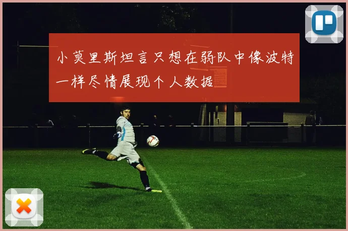 小莫里斯坦言只想在弱队中像波特一样尽情展现个人数据