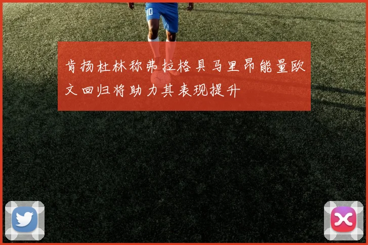 肯扬杜林称弗拉格具马里昂能量欧文回归将助力其表现提升