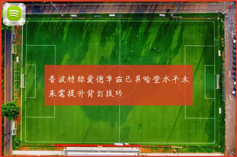 香波特称爱德华兹已具哈登水平未来需提升背打技巧