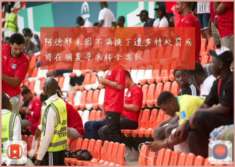 阿德耶米因不满换下遭多特处罚或将在明夏寻求转会离队
