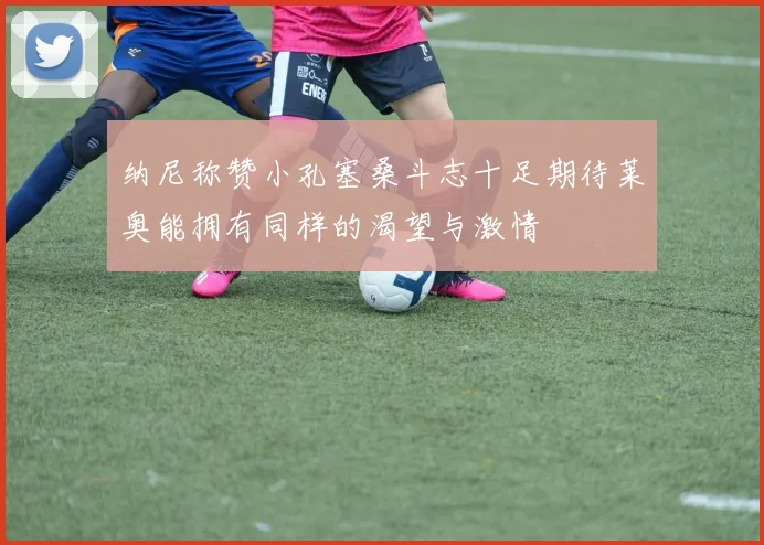 纳尼称赞小孔塞桑斗志十足期待莱奥能拥有同样的渴望与激情