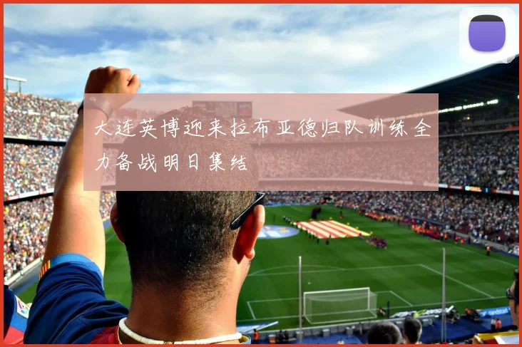 大连英博迎来拉布亚德归队训练全力备战明日集结