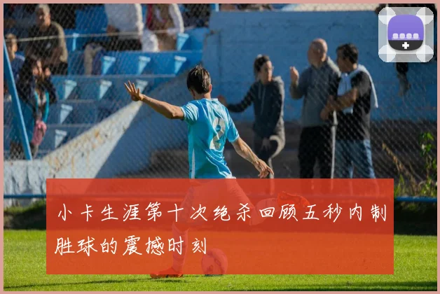 小卡生涯第十次绝杀回顾五秒内制胜球的震撼时刻