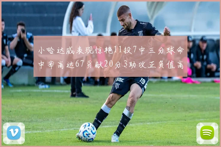 小哈达威表现惊艳11投7中三分球命中率高达67贡献20分3助攻正负值高达25