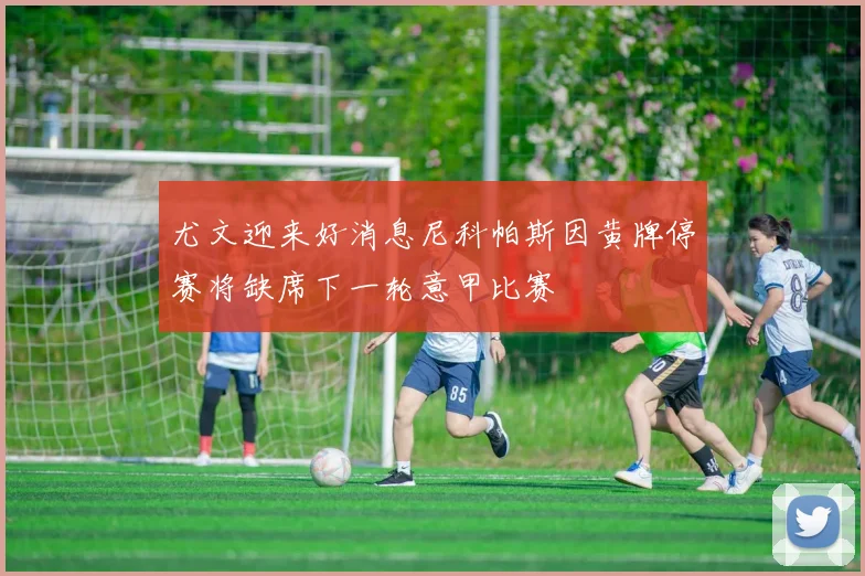 尤文迎来好消息尼科帕斯因黄牌停赛将缺席下一轮意甲比赛