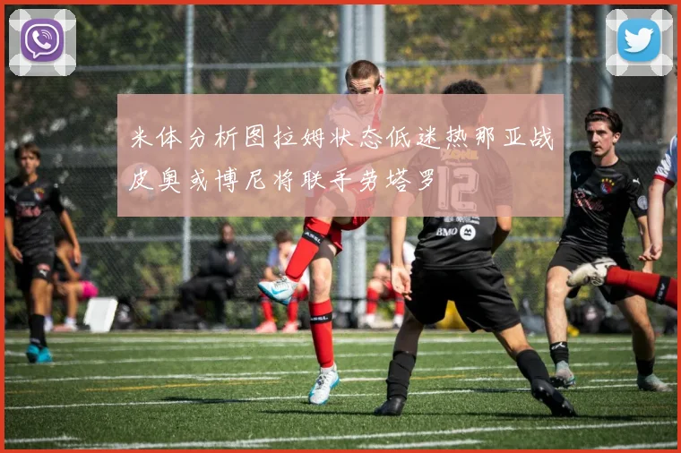 米体分析图拉姆状态低迷热那亚战皮奥或博尼将联手劳塔罗