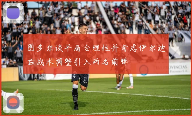 图多尔谈平局合理性并考虑伊尔迪兹战术调整引入两名前锋