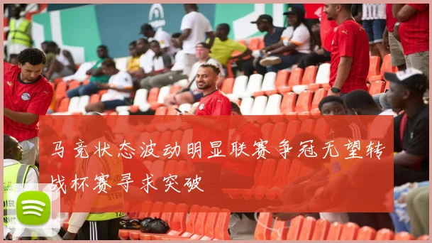 马竞状态波动明显联赛争冠无望转战杯赛寻求突破