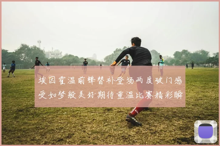 埃因霍温前锋替补登场两度破门感受如梦般美好期待重温比赛精彩瞬间