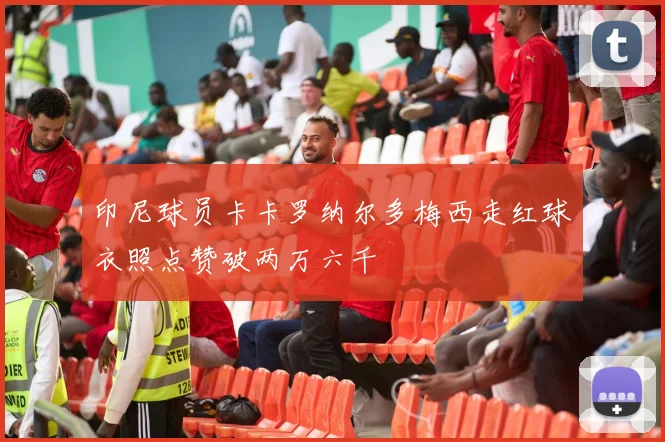 印尼球员卡卡罗纳尔多梅西走红球衣照点赞破两万六千