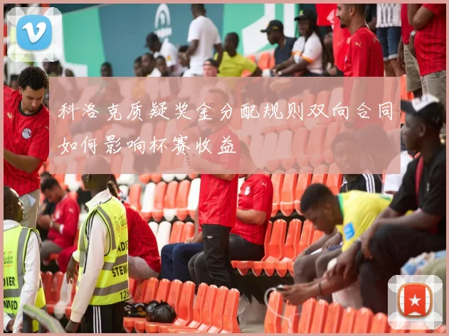 科洛克质疑奖金分配规则双向合同如何影响杯赛收益