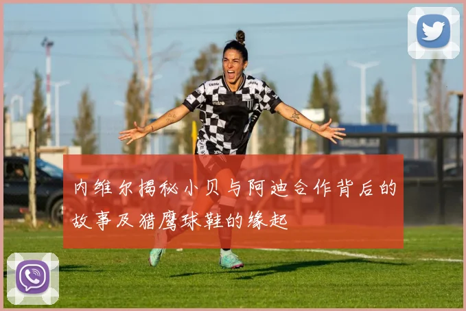 内维尔揭秘小贝与阿迪合作背后的故事及猎鹰球鞋的缘起