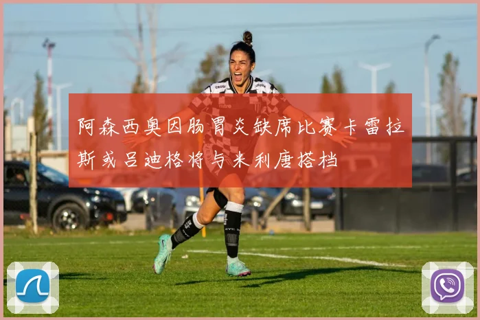 阿森西奥因肠胃炎缺席比赛卡雷拉斯或吕迪格将与米利唐搭档