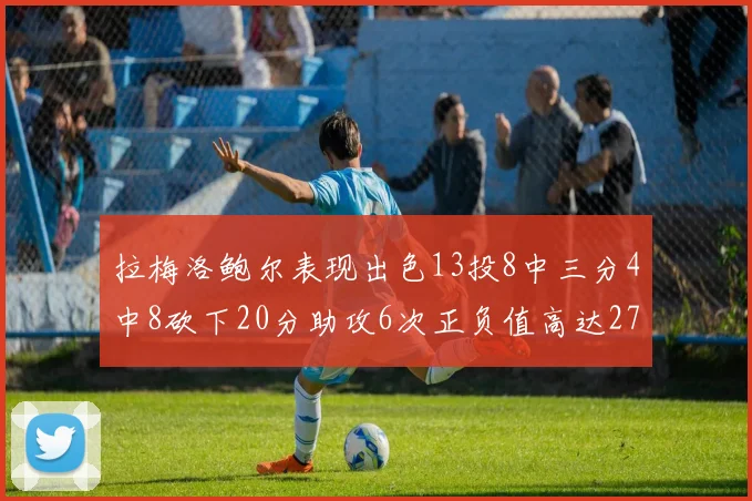拉梅洛鲍尔表现出色13投8中三分4中8砍下20分助攻6次正负值高达27