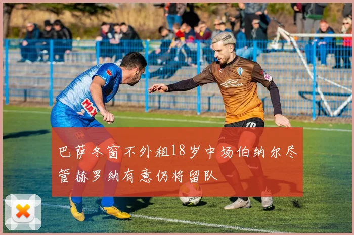 巴萨冬窗不外租18岁中场伯纳尔尽管赫罗纳有意仍将留队