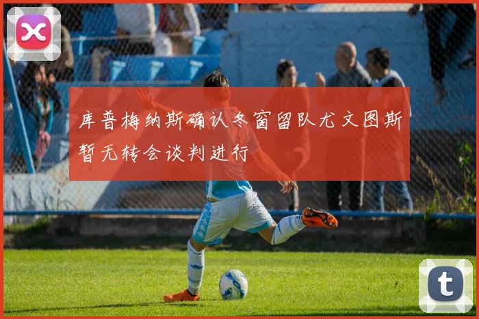 库普梅纳斯确认冬窗留队尤文图斯暂无转会谈判进行