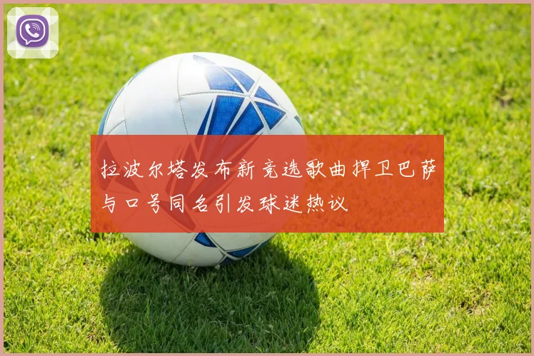 拉波尔塔发布新竞选歌曲捍卫巴萨与口号同名引发球迷热议
