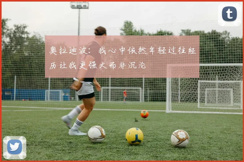 奥拉迪波：我心中依然年轻过往经历让我更强大而非沉沦