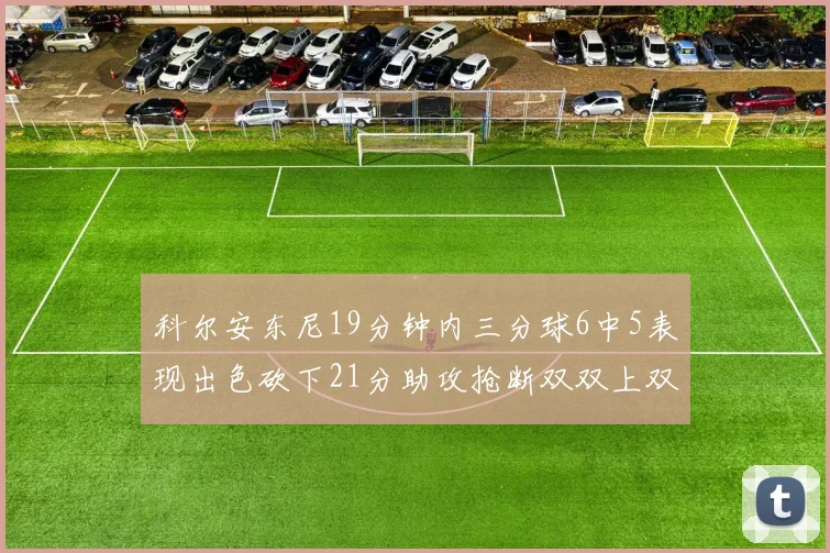 科尔安东尼19分钟内三分球6中5表现出色砍下21分助攻抢断双双上双