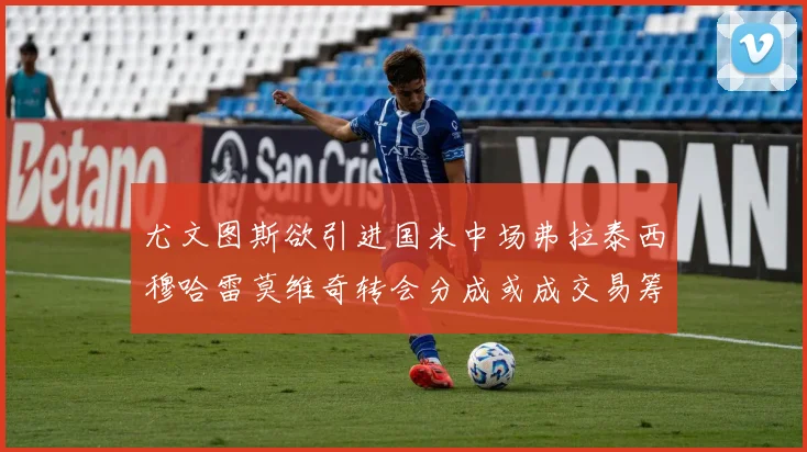 尤文图斯欲引进国米中场弗拉泰西穆哈雷莫维奇转会分成或成交易筹码