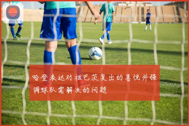 哈登表达对祖巴茨复出的喜悦并强调球队需解决的问题