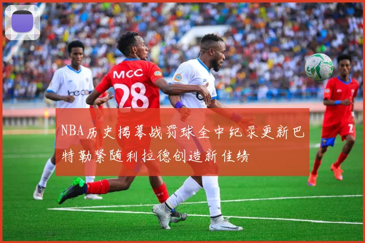 NBA历史揭幕战罚球全中纪录更新巴特勒紧随利拉德创造新佳绩