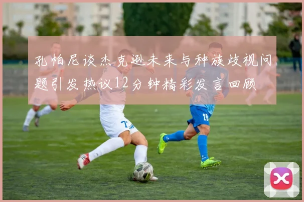 孔帕尼谈杰克逊未来与种族歧视问题引发热议12分钟精彩发言回顾