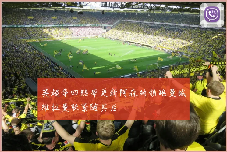 英超争四赔率更新阿森纳领跑曼城维拉曼联紧随其后