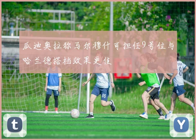 瓜迪奥拉称马尔穆什可担任9号位与哈兰德搭档效果更佳