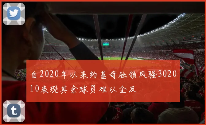 自2020年以来约基奇独领风骚302010表现其余球员难以企及