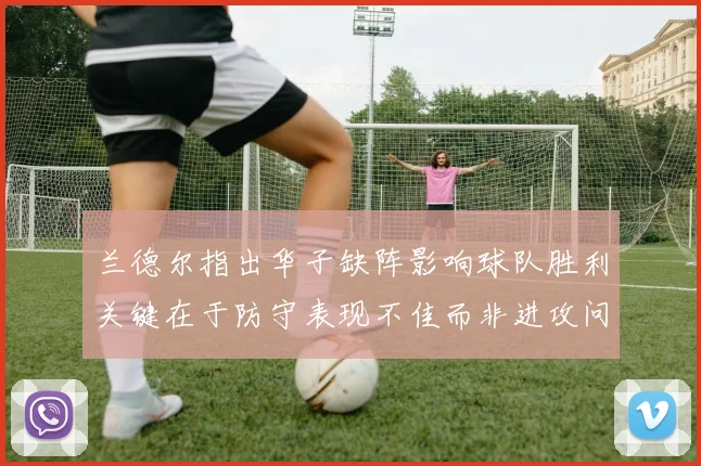 兰德尔指出华子缺阵影响球队胜利关键在于防守表现不佳而非进攻问题