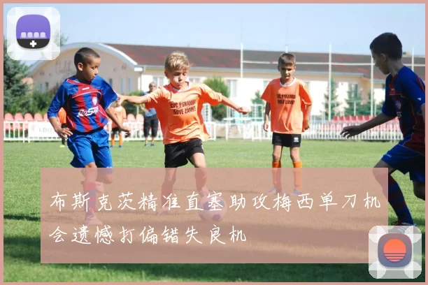 布斯克茨精准直塞助攻梅西单刀机会遗憾打偏错失良机