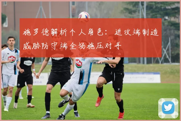 施罗德解析个人角色：进攻端制造威胁防守端全场施压对手