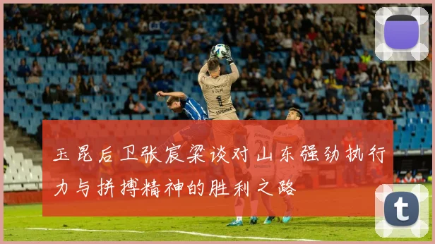 玉昆后卫张宸粱谈对山东强劲执行力与拼搏精神的胜利之路