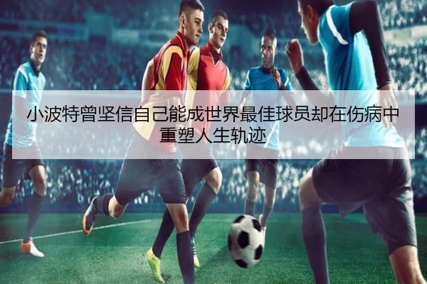 小波特曾坚信自己能成世界最佳球员却在伤病中重塑人生轨迹 - jiangnan